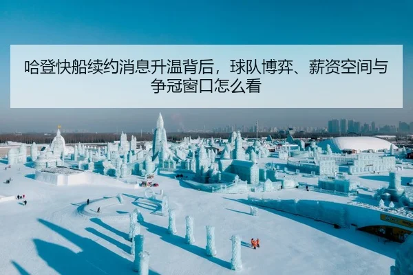 哈登快船续约消息升温背后，球队博弈、薪资空间与争冠窗口怎么看